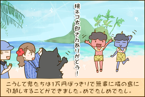 桃ネコ太郎さんありがとう！こうして鬼たちは1万円ぽっきりで無事に隣の島に引越しすることができました。めでたしめでたし。